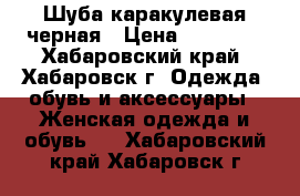 Шуба каракулевая черная › Цена ­ 25 000 - Хабаровский край, Хабаровск г. Одежда, обувь и аксессуары » Женская одежда и обувь   . Хабаровский край,Хабаровск г.